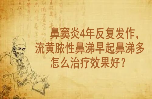 武汉老中医李家发教授：鼻窦炎4年反复发作，流黄脓性鼻涕早起鼻涕多怎么治疗效果好？