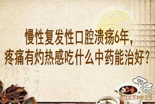 慢性复发性口腔溃疡6年，疼痛有灼热感吃什么中药能治好？