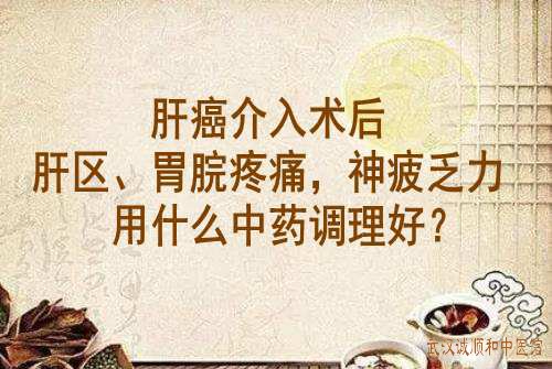 肝癌介入术后肝区、胃脘疼痛，神疲乏力用什么中药调理好？