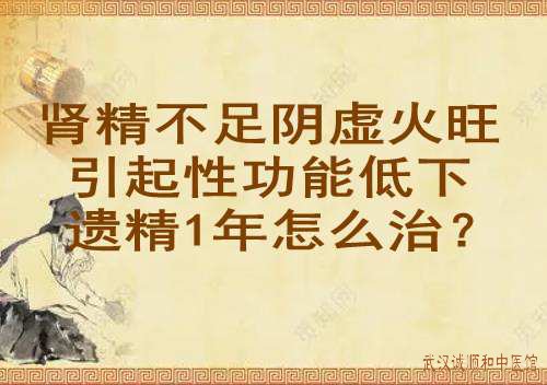 肾精不足阴虚火旺引起性功能低下遗精1年怎么治？