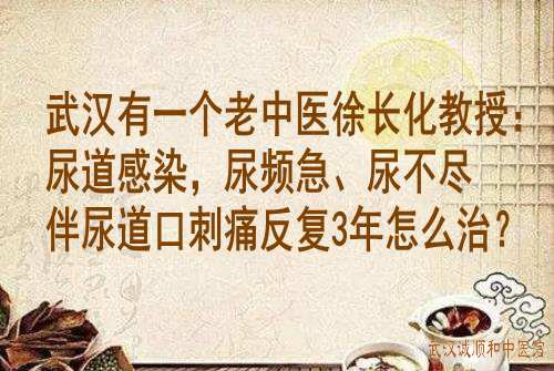 武汉有一个老中医徐长化教授：尿道感染，尿频急、尿不尽伴尿道口刺痛反复3年怎么治？