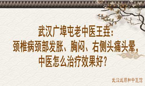 武汉广埠屯老中医王垚：颈椎病颈部发胀、胸闷、右侧头痛头晕，中医怎么治疗效果好？