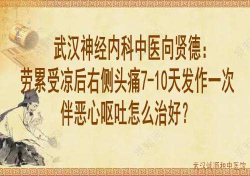 武汉神经内科中医向贤德：劳累受凉后右侧头痛7-10天发作一次伴恶心呕吐怎么治好？