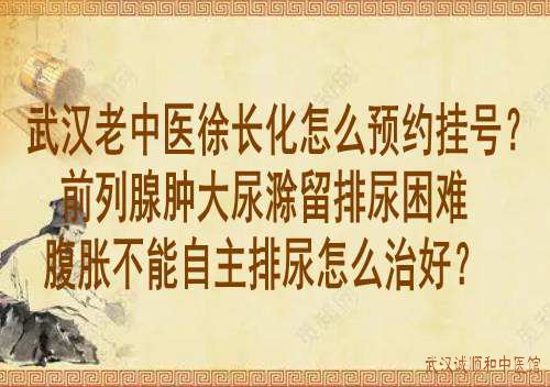 武汉老中医徐长化怎么预约挂号？前列腺肿大尿滁留排尿困难腹胀不能自主排尿怎么治好？