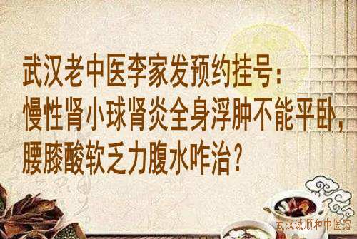 武汉老中医李家发预约挂号：慢性肾小球肾炎全身浮肿不能平卧，腰膝酸软乏力腹水咋治？