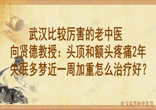 武汉比较厉害的老中医向贤德教授：头顶和额头疼痛2年失眠多梦近一周加重怎么治疗好？