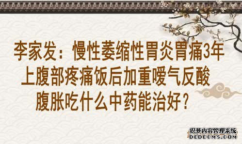 李家发：慢性萎缩性胃炎胃痛3年上腹部疼痛饭后加重嗳气反酸腹胀吃什么中药能治好？